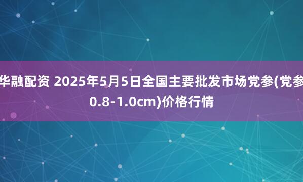 华融配资 2025年5月5日全国主要批发市场党参(党参0.8-1.0cm)价格行情