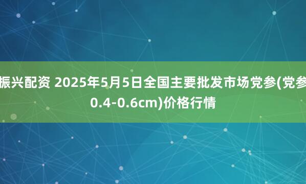 振兴配资 2025年5月5日全国主要批发市场党参(党参0.4-0.6cm)价格行情