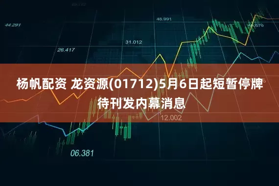 杨帆配资 龙资源(01712)5月6日起短暂停牌 待刊发内幕消息