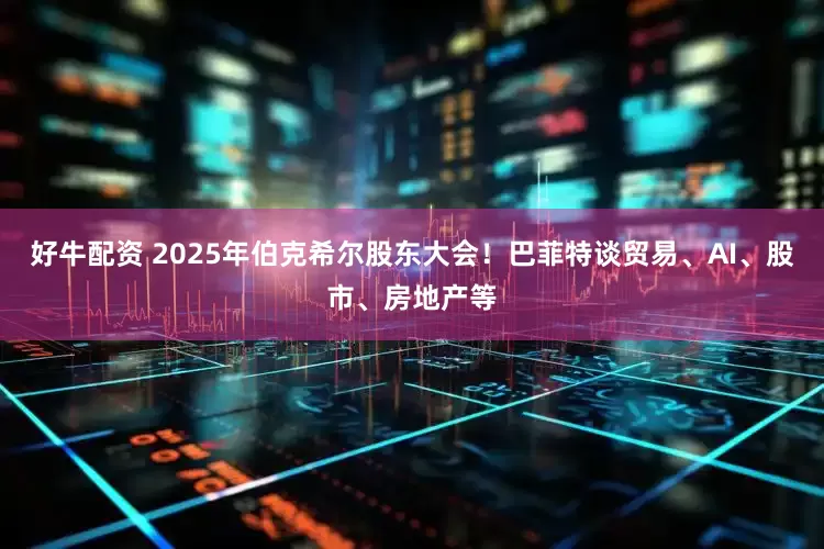 好牛配资 2025年伯克希尔股东大会！巴菲特谈贸易、AI、股市、房地产等