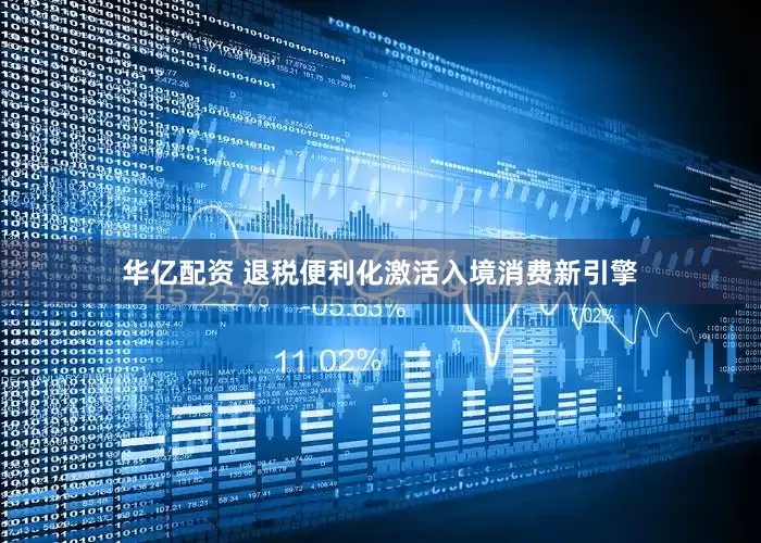 华亿配资 退税便利化激活入境消费新引擎