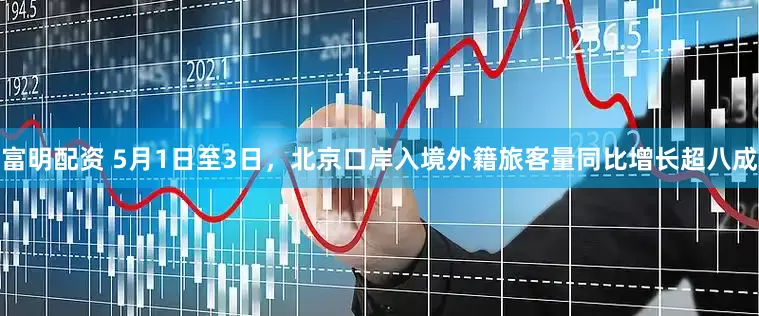 富明配资 5月1日至3日，北京口岸入境外籍旅客量同比增长超八成