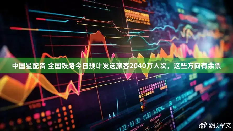中国星配资 全国铁路今日预计发送旅客2040万人次，这些方向有余票