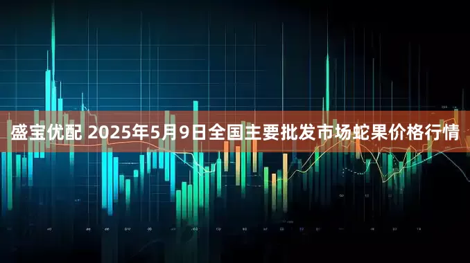 盛宝优配 2025年5月9日全国主要批发市场蛇果价格行情