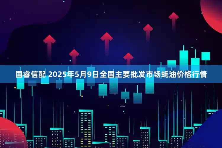 国睿信配 2025年5月9日全国主要批发市场蚝油价格行情