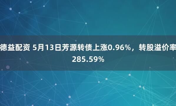 德益配资 5月13日芳源转债上涨0.96%，转股溢价率285.59%