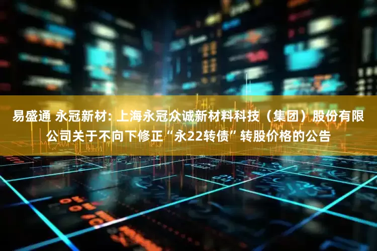 易盛通 永冠新材: 上海永冠众诚新材料科技（集团）股份有限公司关于不向下修正“永22转债”转股价格的公告