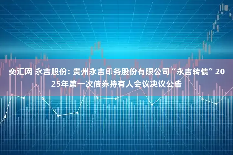 奕汇网 永吉股份: 贵州永吉印务股份有限公司“永吉转债”2025年第一次债券持有人会议决议公告