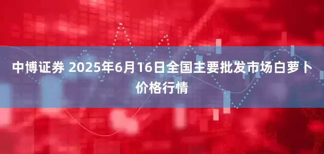 中博证券 2025年6月16日全国主要批发市场白萝卜价格行情