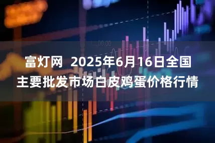 富灯网  2025年6月16日全国主要批发市场白皮鸡蛋价格行情