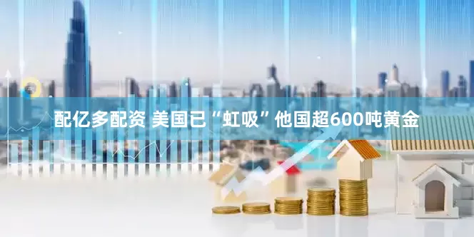 配亿多配资 美国已“虹吸”他国超600吨黄金