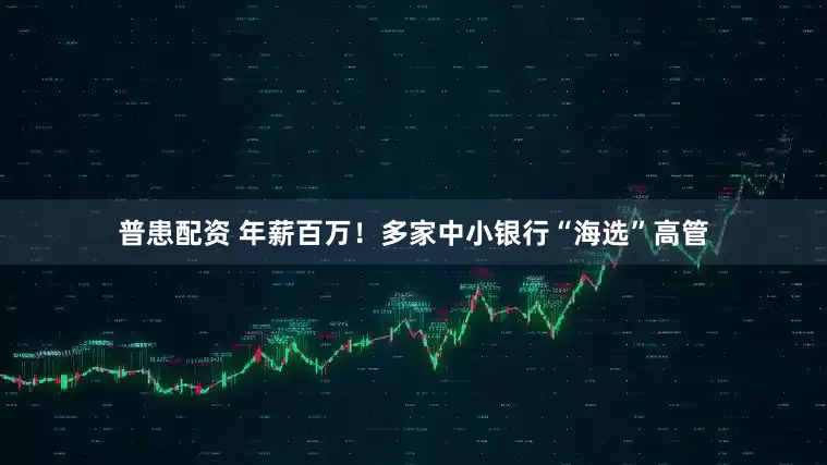 普患配资 年薪百万！多家中小银行“海选”高管