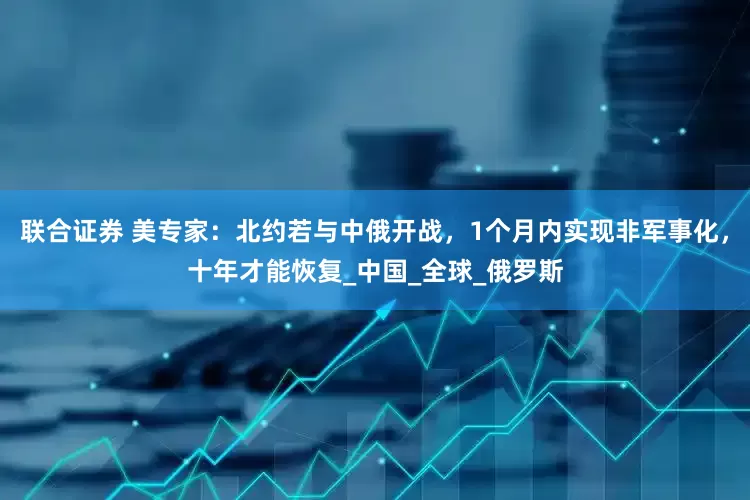 联合证券 美专家：北约若与中俄开战，1个月内实现非军事化，十年才能恢复_中国_全球_俄罗斯
