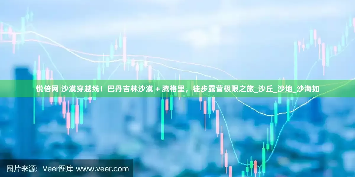 悦倍网 沙漠穿越线！巴丹吉林沙漠 + 腾格里，徒步露营极限之旅_沙丘_沙地_沙海如