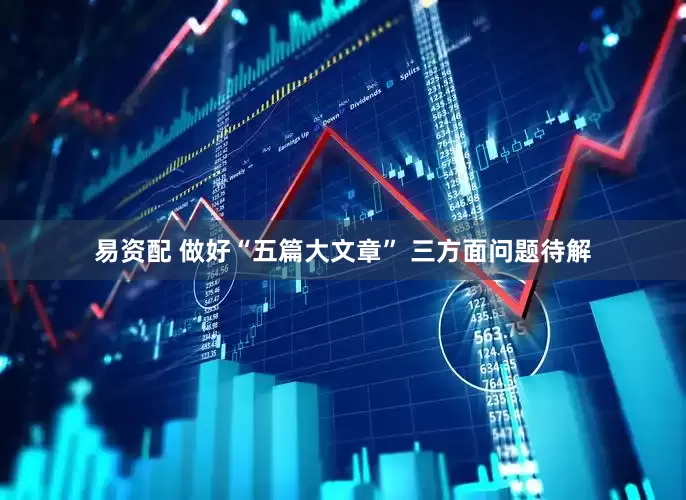 易资配 做好“五篇大文章” 三方面问题待解