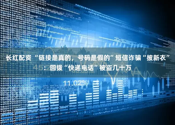长红配资 “链接是真的，号码是假的”短信诈骗“披新衣”：回拨“快递电话”被盗几十万