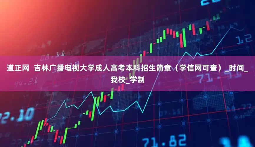 道正网  吉林广播电视大学成人高考本科招生简章（学信网可查）_时间_我校_学制
