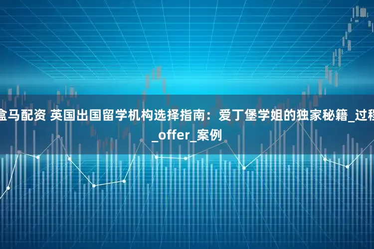 盒马配资 英国出国留学机构选择指南：爱丁堡学姐的独家秘籍_过程_offer_案例
