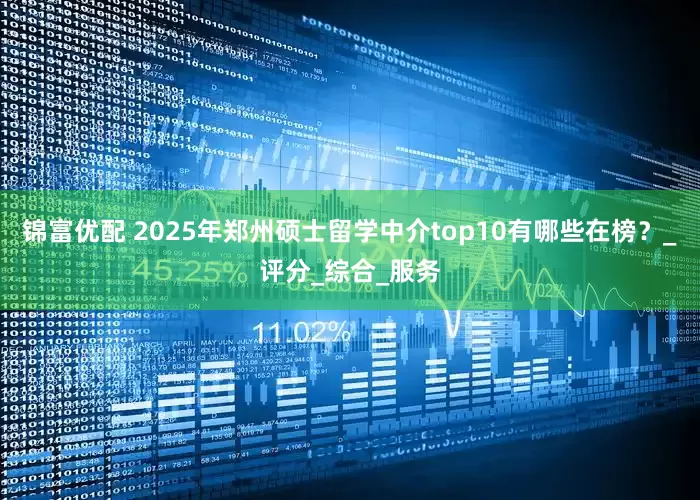 锦富优配 2025年郑州硕士留学中介top10有哪些在榜？_评分_综合_服务