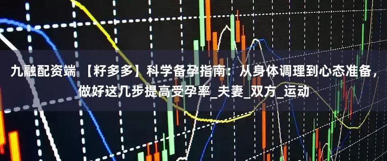 九融配资端 【籽多多】科学备孕指南：从身体调理到心态准备，做好这几步提高受孕率_夫妻_双方_运动