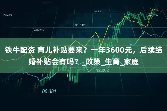 铁牛配资 育儿补贴要来？一年3600元，后续结婚补贴会有吗？_政策_生育_家庭