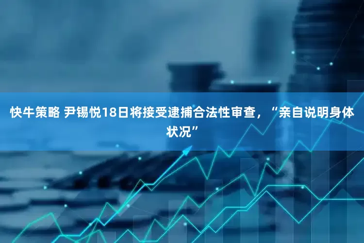 快牛策略 尹锡悦18日将接受逮捕合法性审查，“亲自说明身体状况”