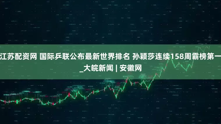 江苏配资网 国际乒联公布最新世界排名 孙颖莎连续158周霸榜第一_大皖新闻 | 安徽网