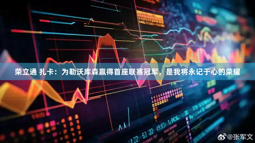 荣立通 扎卡：为勒沃库森赢得首座联赛冠军，是我将永记于心的荣耀
