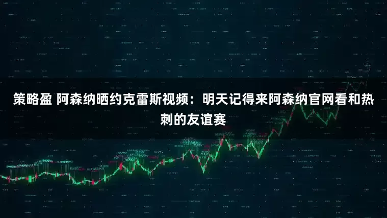 策略盈 阿森纳晒约克雷斯视频：明天记得来阿森纳官网看和热刺的友谊赛