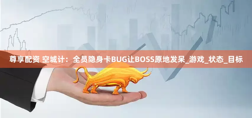 尊享配资 空城计：全员隐身卡BUG让BOSS原地发呆_游戏_状态_目标