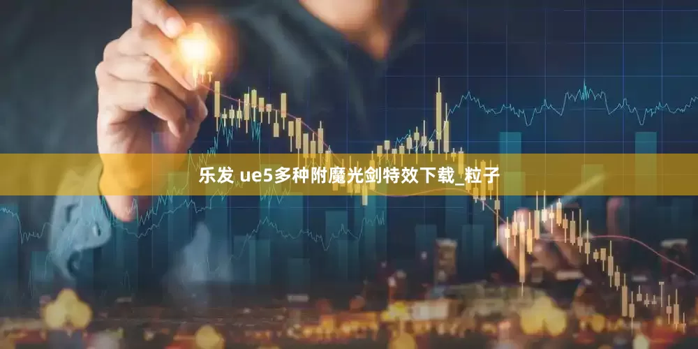 乐发 ue5多种附魔光剑特效下载_粒子