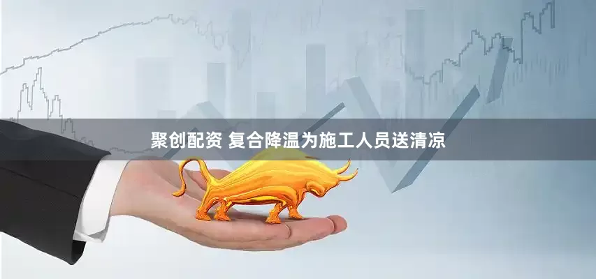 聚创配资 复合降温为施工人员送清凉