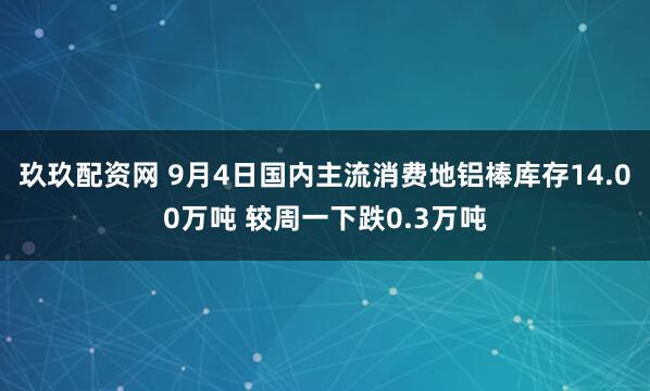 玖玖配资网 9月4日国内主流消费地铝棒库存14.00万吨 较周一下跌0.3万吨