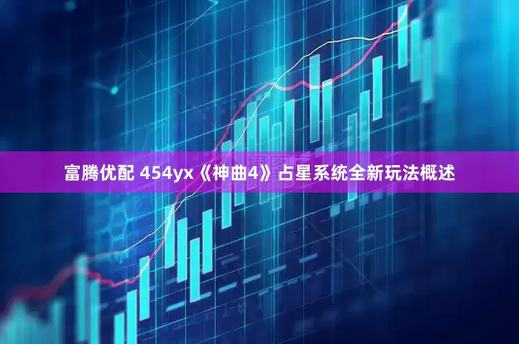 富腾优配 454yx《神曲4》占星系统全新玩法概述