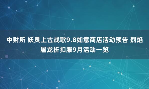 中财所 妖灵上古战歌9.8如意商店活动预告 烈焰屠龙折扣服9月活动一览