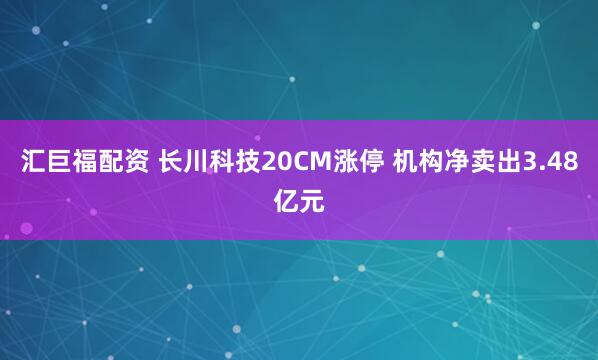 汇巨福配资 长川科技20CM涨停 机构净卖出3.48亿元