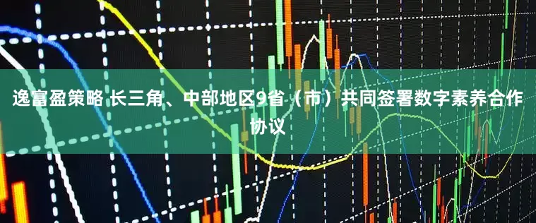 逸富盈策略 长三角、中部地区9省（市）共同签署数字素养合作协议
