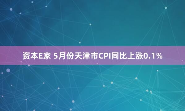资本E家 5月份天津市CPI同比上涨0.1%