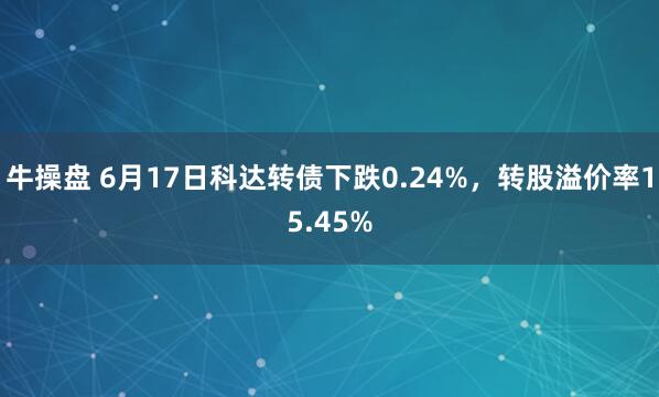 牛操盘 6月17日科达转债下跌0.24%，转股溢价率15.45%