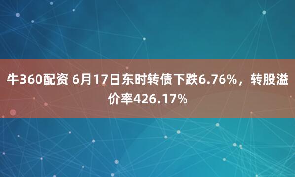 牛360配资 6月17日东时转债下跌6.76%,转股溢价率426.17%