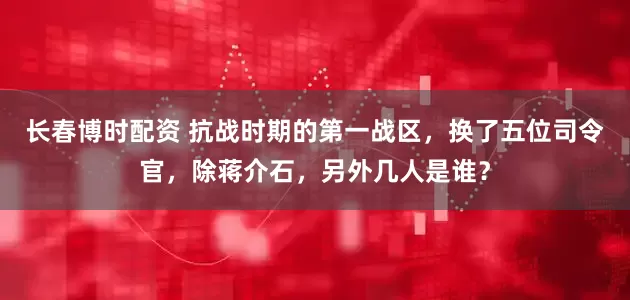 长春博时配资 抗战时期的第一战区，换了五位司令官，除蒋介石，另外几人是谁？