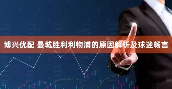 博兴优配 曼城胜利利物浦的原因解析及球迷畅言