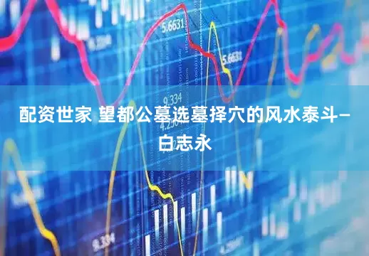 配资世家 望都公墓选墓择穴的风水泰斗—白志永