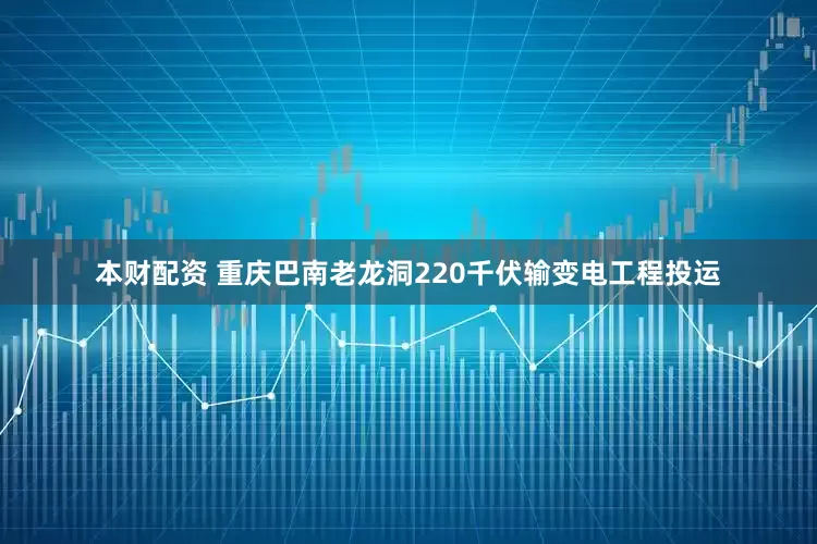 本财配资 重庆巴南老龙洞220千伏输变电工程投运