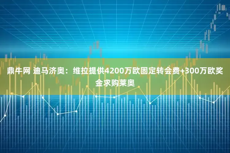 鼎牛网 迪马济奥：维拉提供4200万欧固定转会费+300万欧奖金求购莱奥